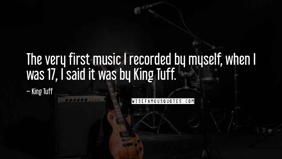 King Tuff quotes: The very first music I recorded by myself, when I was 17, I said it was by King Tuff.
