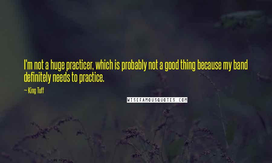 King Tuff quotes: I'm not a huge practicer, which is probably not a good thing because my band definitely needs to practice. King Tuff quotes: I'm not a huge practicer, which is probably not a good thing because my band definitely needs to practice.