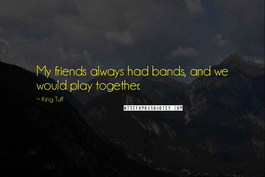 King Tuff quotes: My friends always had bands, and we would play together.