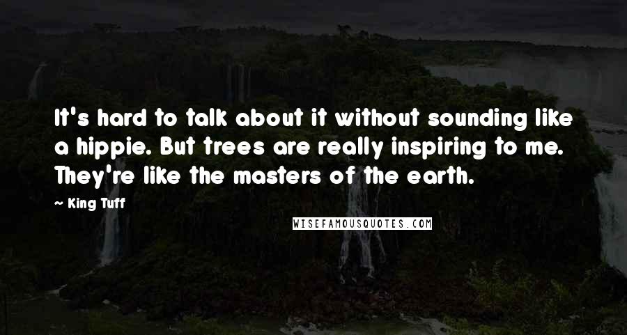 King Tuff quotes: It's hard to talk about it without sounding like a hippie. But trees are really inspiring to me. They're like the masters of the earth.