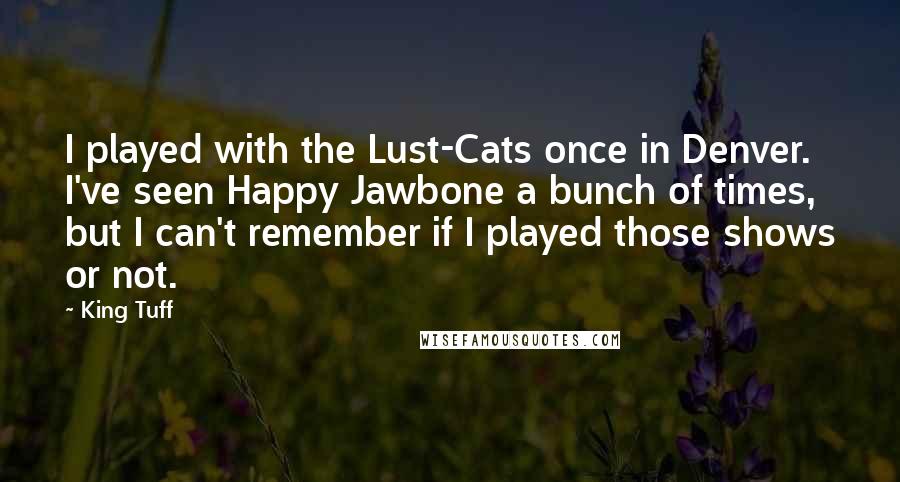 King Tuff quotes: I played with the Lust-Cats once in Denver. I've seen Happy Jawbone a bunch of times, but I can't remember if I played those shows or not.