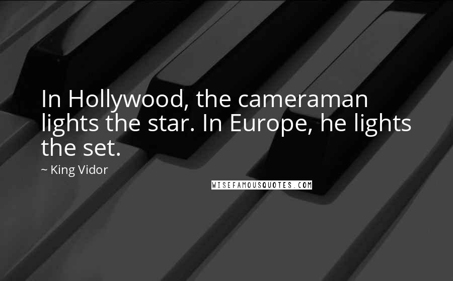 King Vidor quotes: In Hollywood, the cameraman lights the star. In Europe, he lights the set.