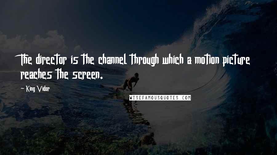 King Vidor quotes: The director is the channel through which a motion picture reaches the screen.