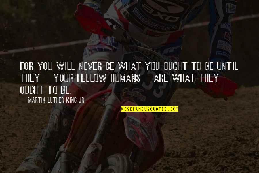 King Will Be King Quotes By Martin Luther King Jr.: For you will never be what you ought King Will Be King Quotes By Martin Luther King Jr.: For you will never be what you ought