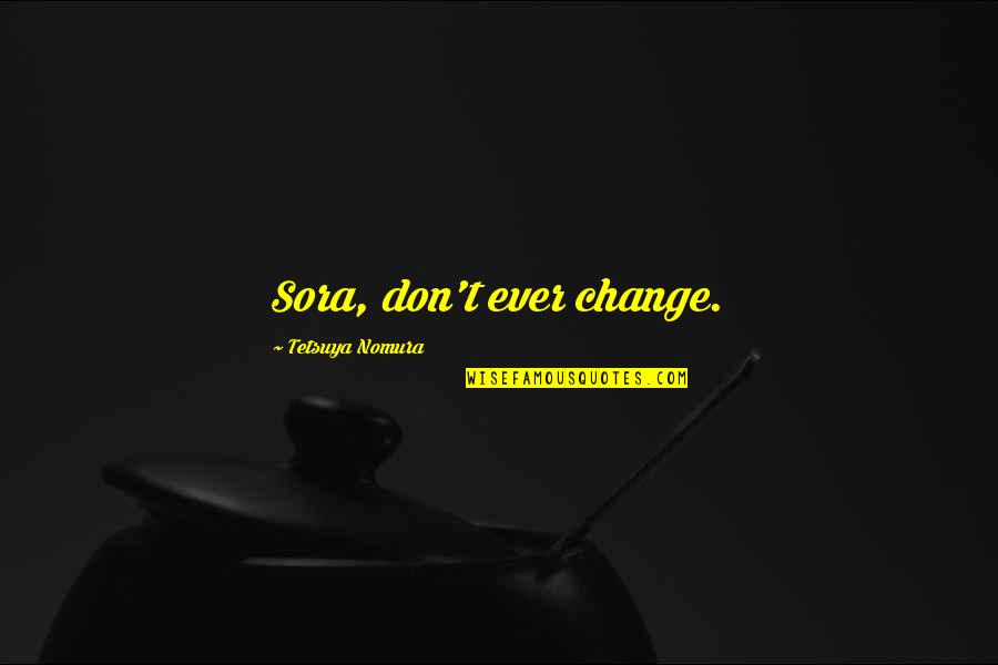 Kingdom Hearts Sora Quotes By Tetsuya Nomura: Sora, don't ever change.