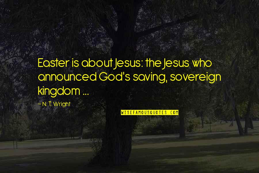 Kingdom Quotes By N. T. Wright: Easter is about Jesus: the Jesus who announced