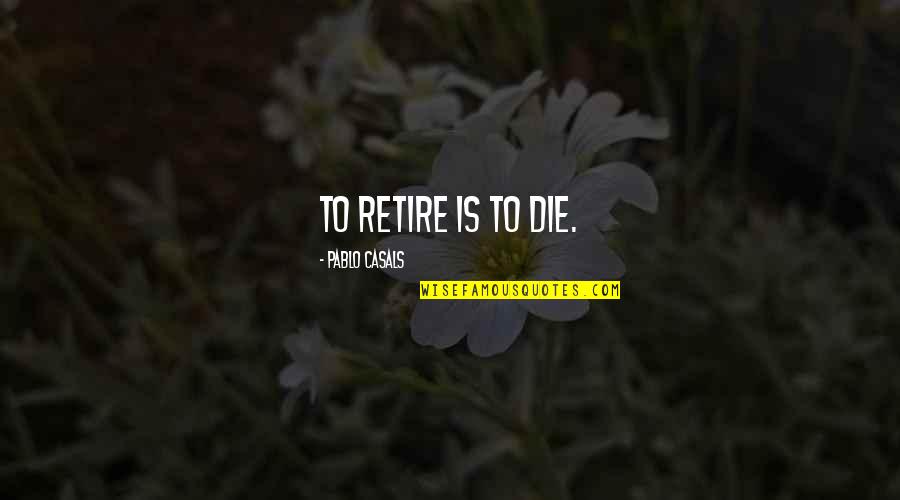 Kingdoms Of Amalur Quotes By Pablo Casals: To retire is to die. Kingdoms Of Amalur Quotes By Pablo Casals: To retire is to die.