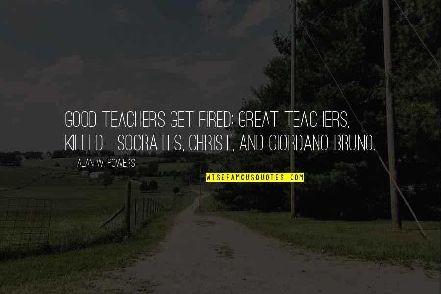 Kingie Floatage Quotes By Alan W. Powers: Good teachers get fired; great teachers, killed--Socrates, Christ,