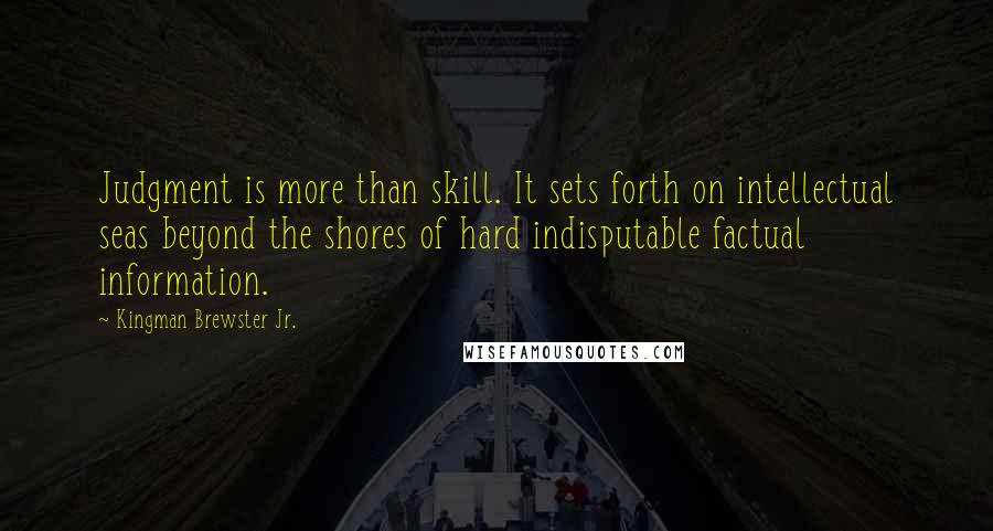 Kingman Brewster Jr. quotes: Judgment is more than skill. It sets forth on intellectual seas beyond the shores of hard indisputable factual information.