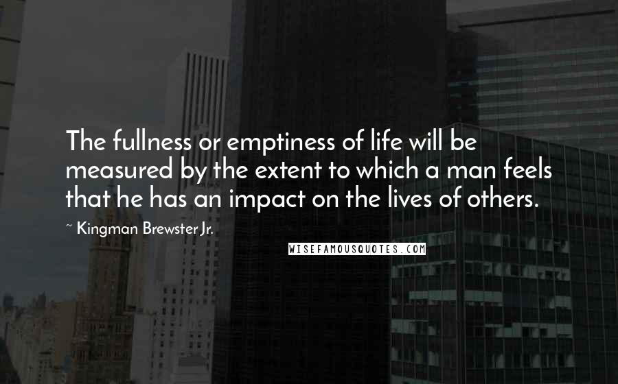 Kingman Brewster Jr. quotes: The fullness or emptiness of life will be measured by the extent to which a man feels that he has an impact on the lives of others.