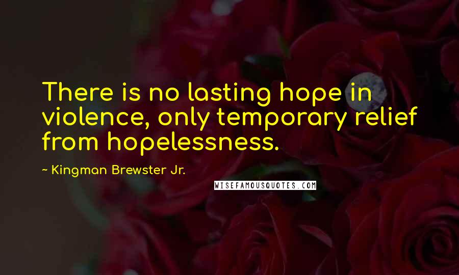 Kingman Brewster Jr. quotes: There is no lasting hope in violence, only temporary relief from hopelessness.