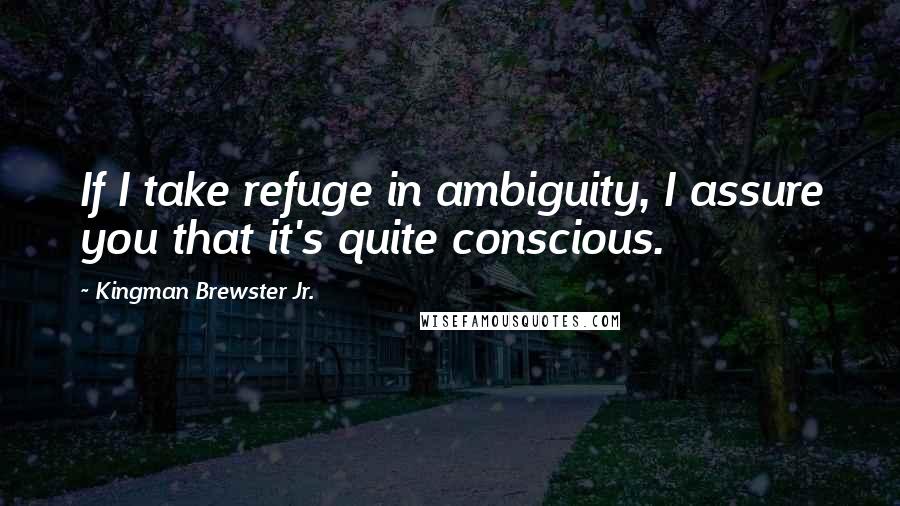 Kingman Brewster Jr. quotes: If I take refuge in ambiguity, I assure you that it's quite conscious.