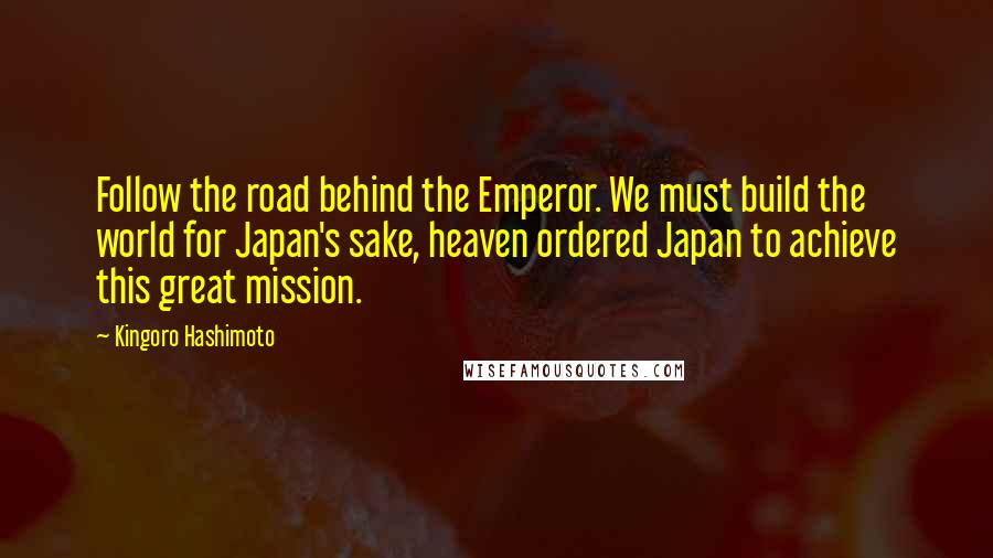 Kingoro Hashimoto quotes: Follow the road behind the Emperor. We must build the world for Japan's sake, heaven ordered Japan to achieve this great mission.