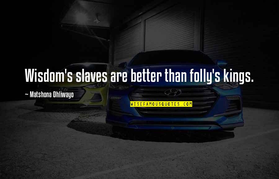 Kings Quotes Quotes By Matshona Dhliwayo: Wisdom's slaves are better than folly's kings.