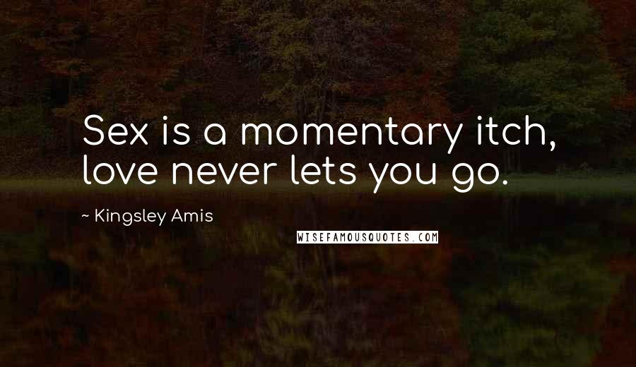 Kingsley Amis quotes: Sex is a momentary itch, love never lets you go.