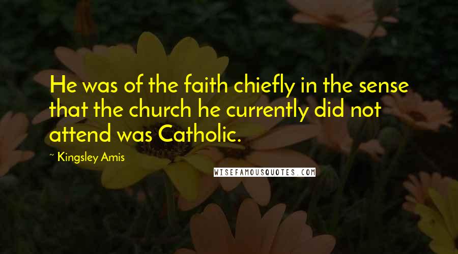 Kingsley Amis quotes: He was of the faith chiefly in the sense that the church he currently did not attend was Catholic.