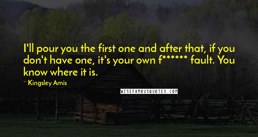 Kingsley Amis quotes: I'll pour you the first one and after that, if you don't have one, it's your own f****** fault. You know where it is.