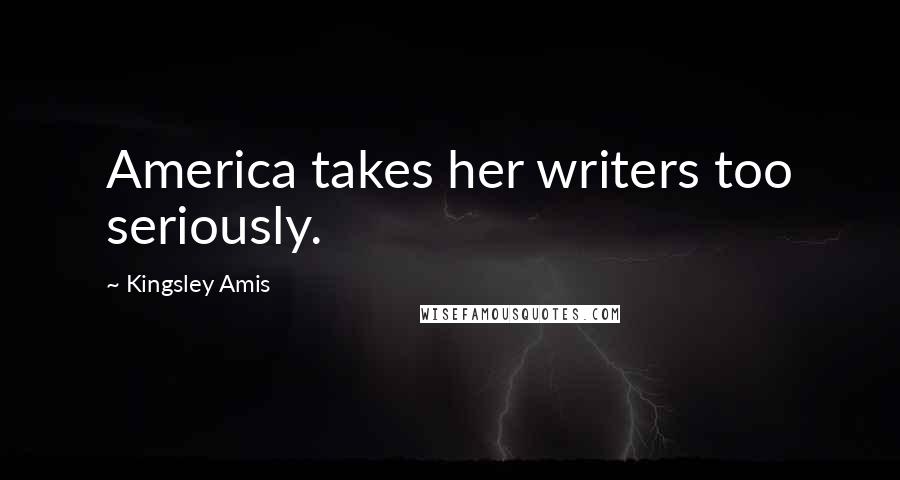 Kingsley Amis quotes: America takes her writers too seriously.