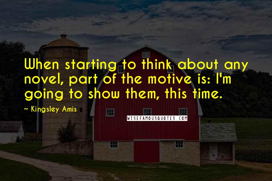 Kingsley Amis quotes: When starting to think about any novel, part of the motive is: I'm going to show them, this time.