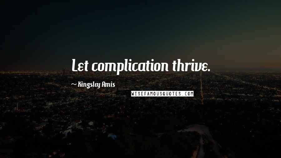 Kingsley Amis quotes: Let complication thrive.