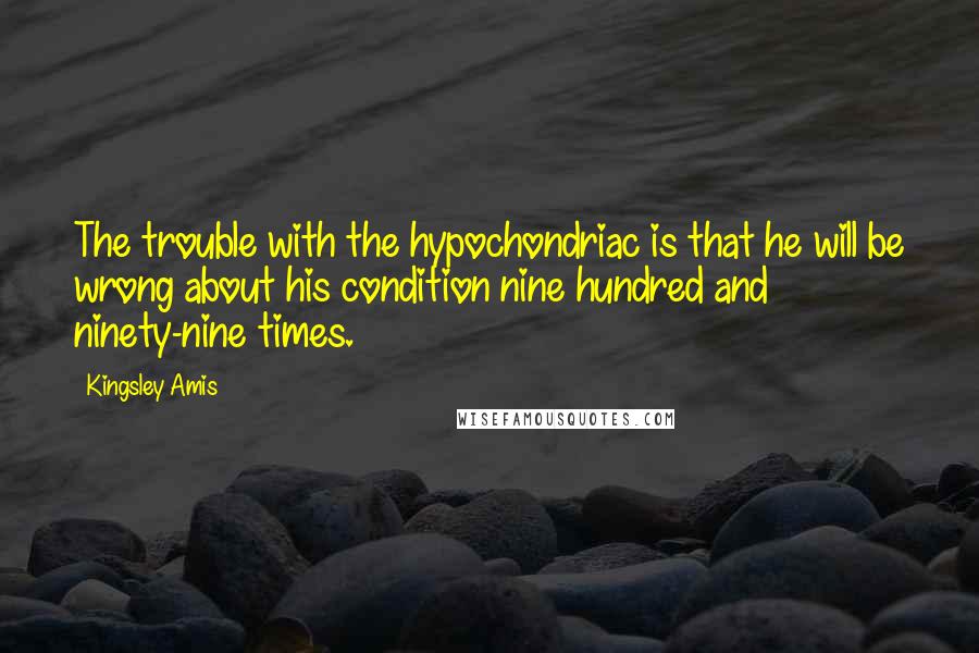 Kingsley Amis quotes: The trouble with the hypochondriac is that he will be wrong about his condition nine hundred and ninety-nine times.