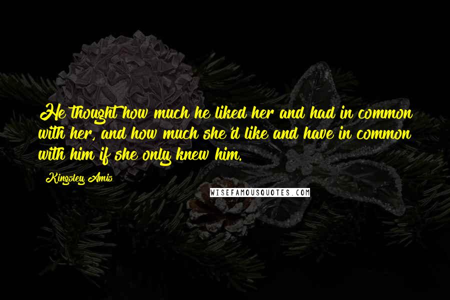 Kingsley Amis quotes: He thought how much he liked her and had in common with her, and how much she'd like and have in common with him if she only knew him.