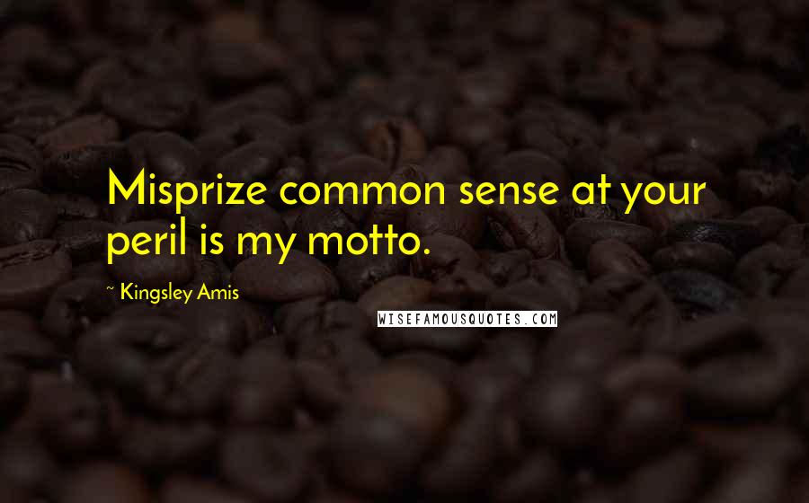 Kingsley Amis quotes: Misprize common sense at your peril is my motto.