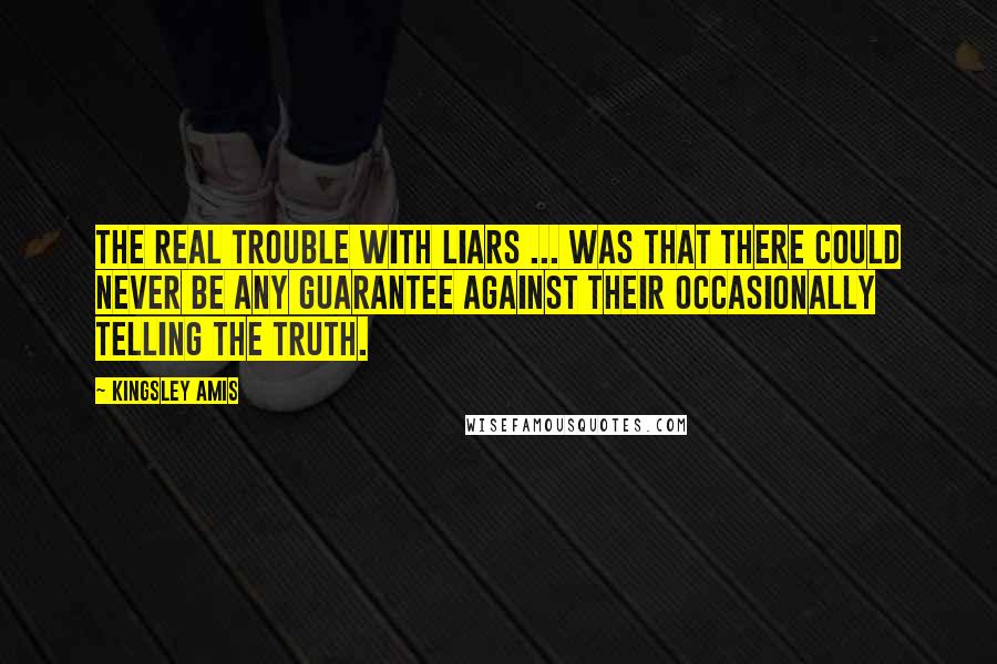 Kingsley Amis quotes: The real trouble with liars ... was that there could never be any guarantee against their occasionally telling the truth.