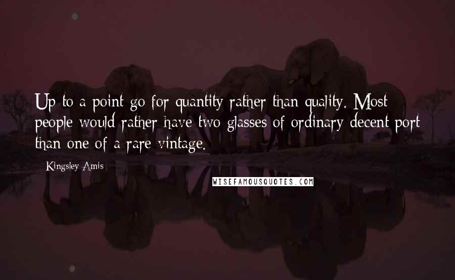 Kingsley Amis quotes: Up to a point go for quantity rather than quality. Most people would rather have two glasses of ordinary decent port than one of a rare vintage.