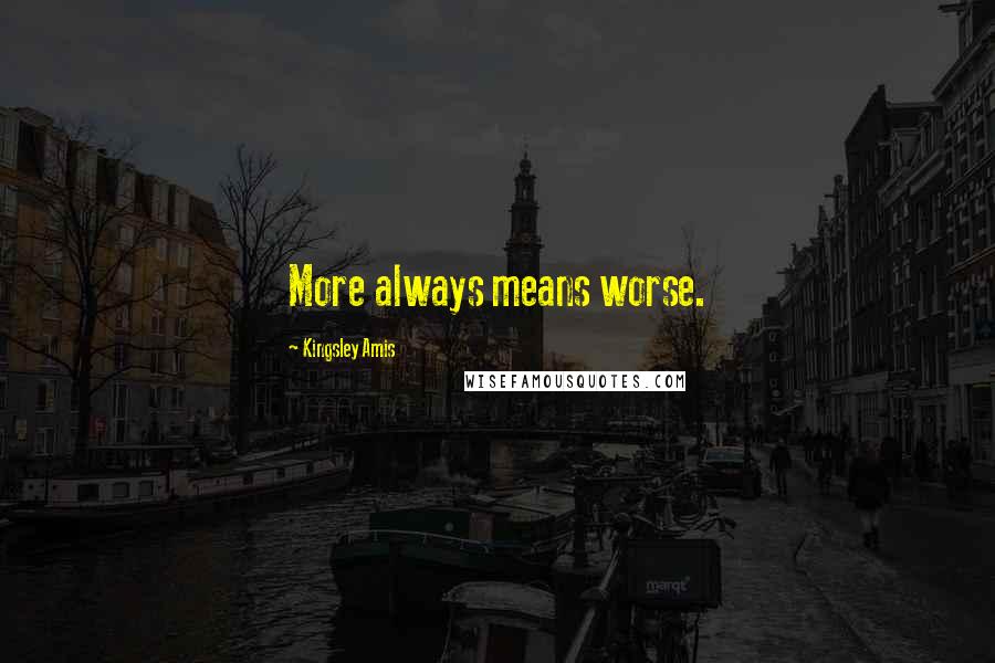 Kingsley Amis quotes: More always means worse.