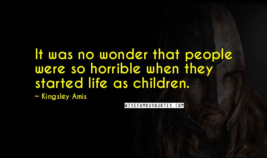 Kingsley Amis quotes: It was no wonder that people were so horrible when they started life as children.