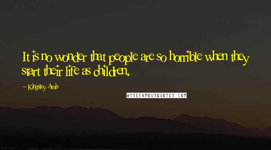 Kingsley Amis quotes: It is no wonder that people are so horrible when they start their life as children.