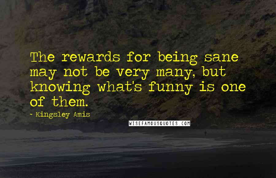 Kingsley Amis quotes: The rewards for being sane may not be very many, but knowing what's funny is one of them.