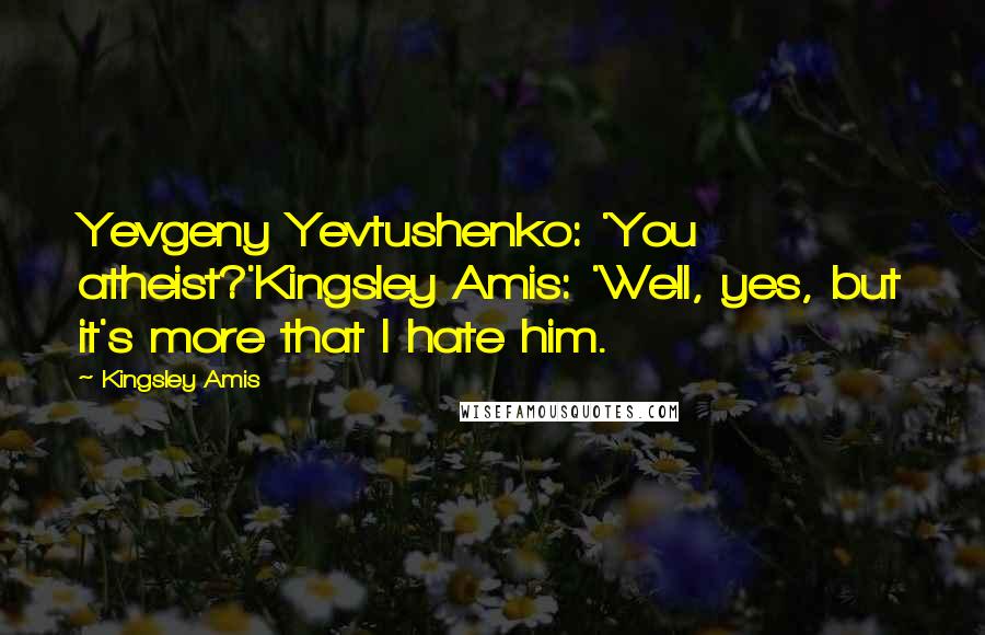 Kingsley Amis quotes: Yevgeny Yevtushenko: 'You atheist?'Kingsley Amis: 'Well, yes, but it's more that I hate him.