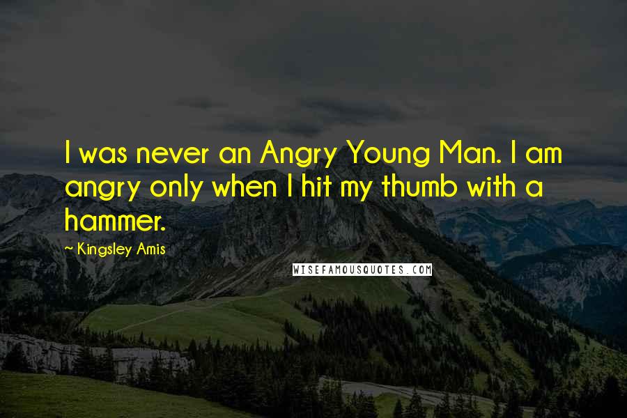 Kingsley Amis quotes: I was never an Angry Young Man. I am angry only when I hit my thumb with a hammer.