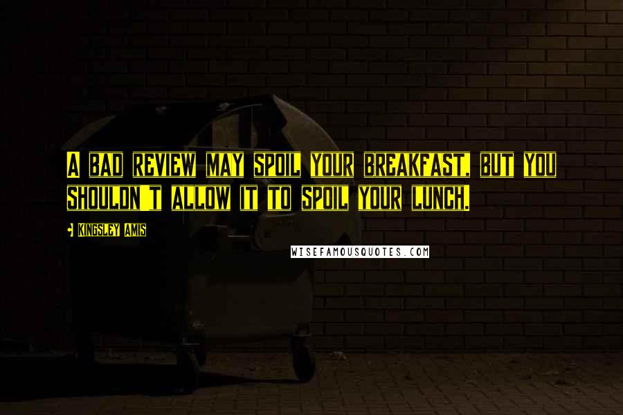 Kingsley Amis quotes: A bad review may spoil your breakfast, but you shouldn't allow it to spoil your lunch.