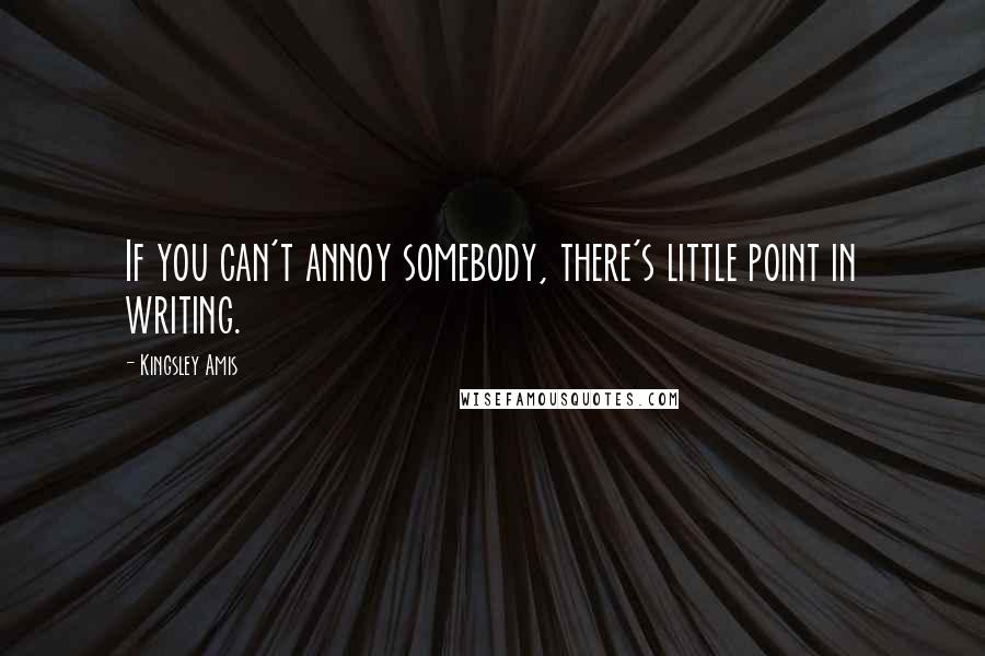 Kingsley Amis quotes: If you can't annoy somebody, there's little point in writing.