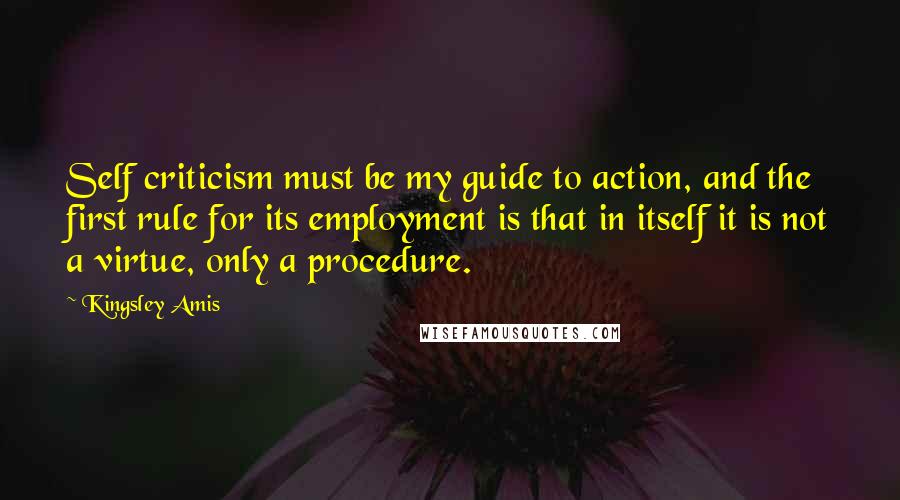 Kingsley Amis quotes: Self criticism must be my guide to action, and the first rule for its employment is that in itself it is not a virtue, only a procedure.