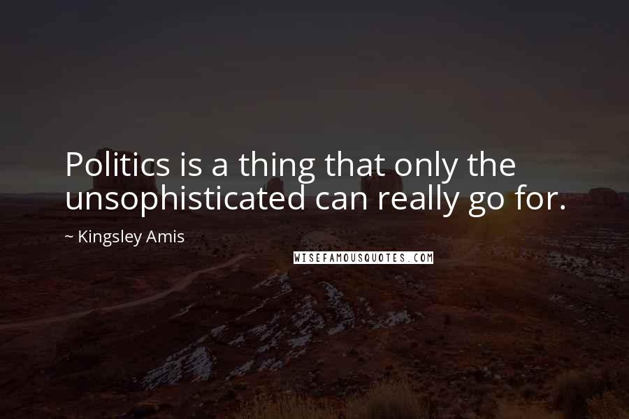 Kingsley Amis quotes: Politics is a thing that only the unsophisticated can really go for.