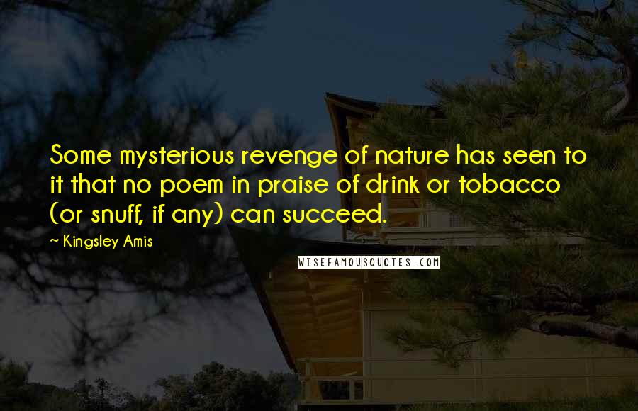 Kingsley Amis quotes: Some mysterious revenge of nature has seen to it that no poem in praise of drink or tobacco (or snuff, if any) can succeed.