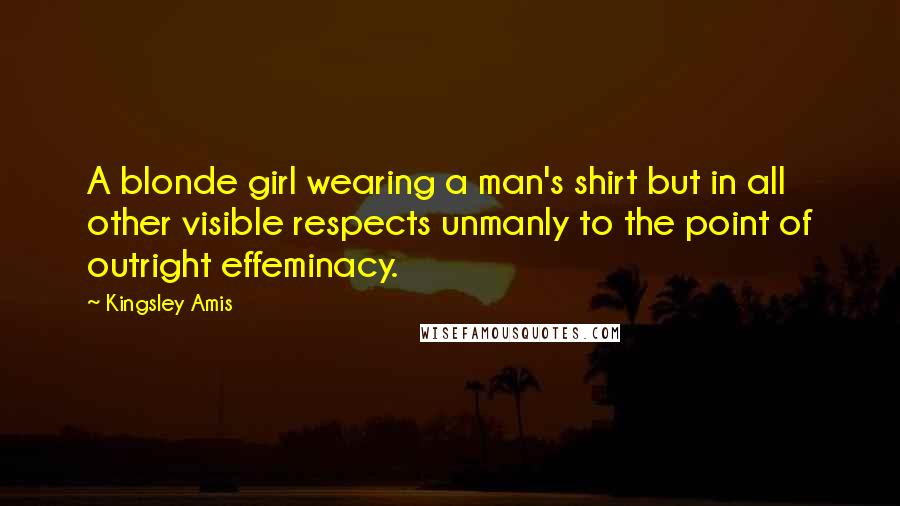 Kingsley Amis quotes: A blonde girl wearing a man's shirt but in all other visible respects unmanly to the point of outright effeminacy.