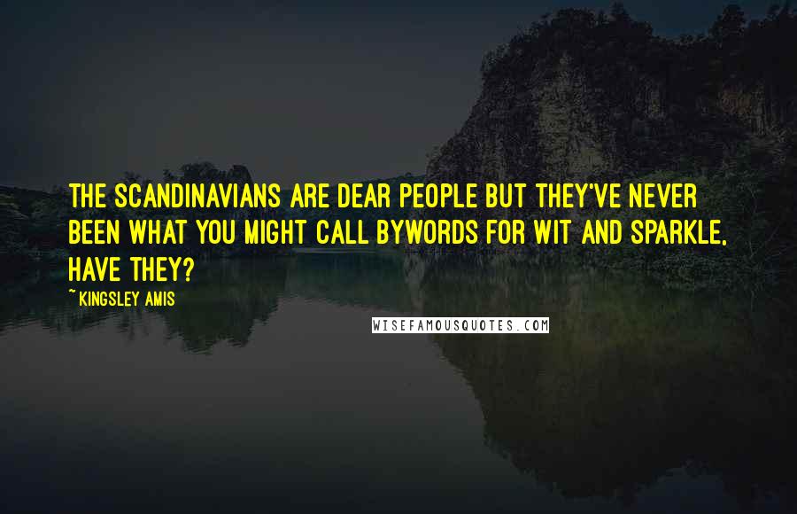 Kingsley Amis quotes: The Scandinavians are dear people but they've never been what you might call bywords for wit and sparkle, have they?