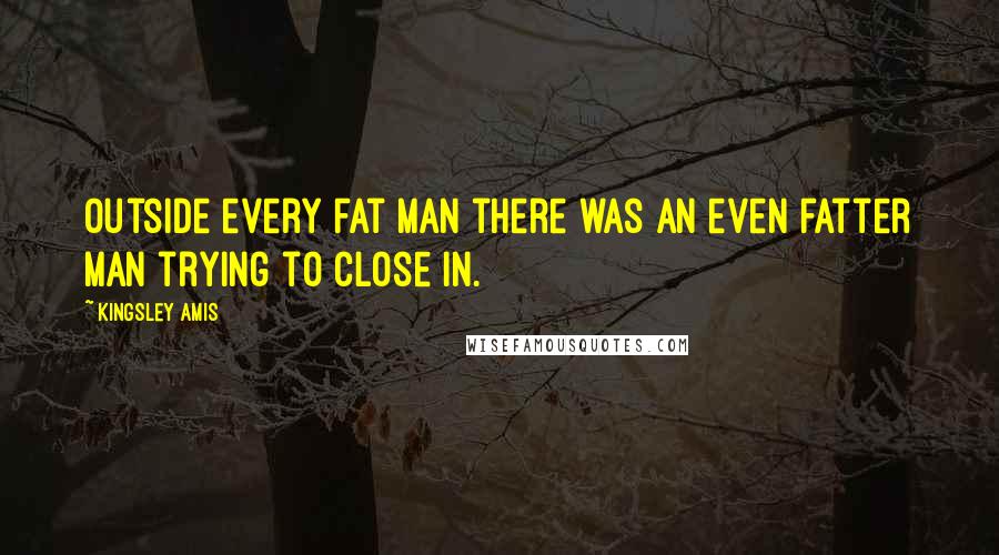 Kingsley Amis quotes: Outside every fat man there was an even fatter man trying to close in.