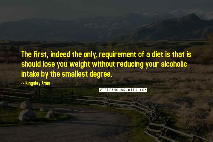 Kingsley Amis quotes: The first, indeed the only, requirement of a diet is that is should lose you weight without reducing your alcoholic intake by the smallest degree.