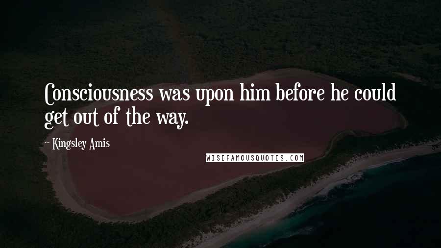 Kingsley Amis quotes: Consciousness was upon him before he could get out of the way.