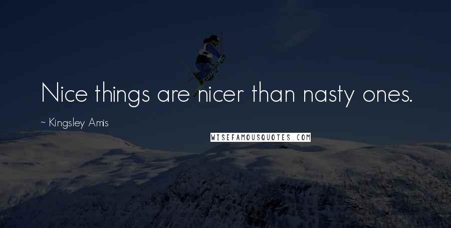 Kingsley Amis quotes: Nice things are nicer than nasty ones.