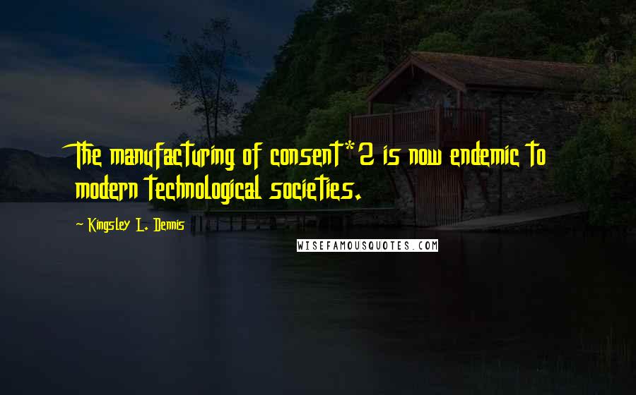 Kingsley L. Dennis quotes: The manufacturing of consent*2 is now endemic to modern technological societies.