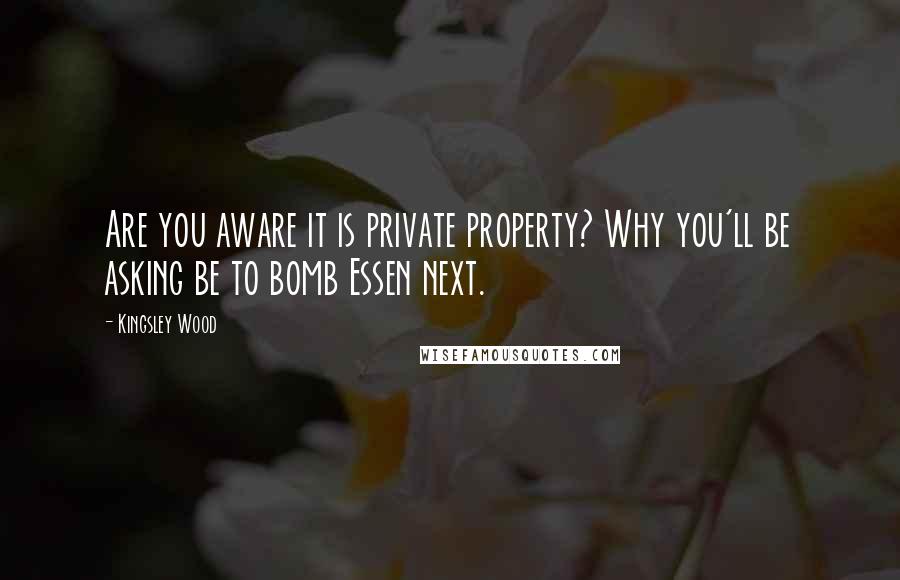 Kingsley Wood quotes: Are you aware it is private property? Why you'll be asking be to bomb Essen next.