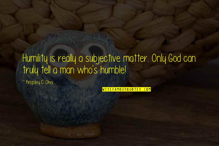 Kingsley's Quotes By Kingsley C. Okei: Humility is really a subjective matter. Only God