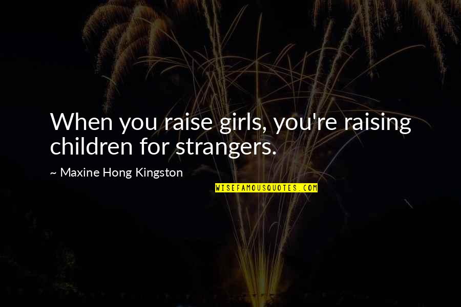 Kingston's Quotes By Maxine Hong Kingston: When you raise girls, you're raising children for